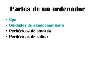 Partes de un ordenador Cpu Unidades de almacenamiento Periféricos de entrada Periféricos de salida 