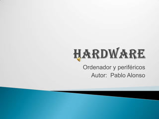 Hardware Ordenador y periféricos Autor:  Pablo Alonso 