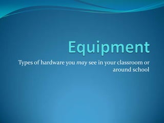Equipment Types of hardware you may see in your classroom or around school 