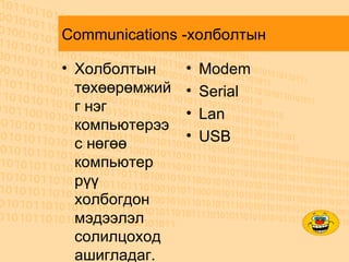 Communications -холболтын  Холболтын төхөөрөмжийг нэг компьютерээс нөгөө компьютер рүү холбогдон мэдээлэл солилцоход ашигладаг. Modem Serial Lan USB 