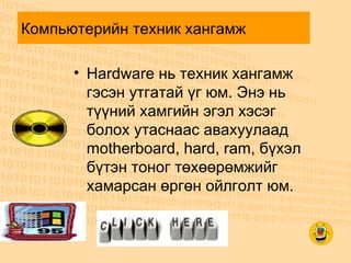 Компьютерийн техник хангамж  Hardware нь техник хангамж гэсэн утгатай үг юм. Энэ нь түүний хамгийн эгэл хэсэг болох утаснаас авахуулаад motherboard, hard, ram, бүхэл бүтэн тоног төхөөрөмжийг хамарсан өргөн ойлголт юм.  