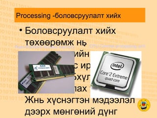 Processing -боловсруулалт хийх Боловсруулалт хийх төхөөрөмж нь компьютерийн програм хангамжаас ирж буй командыг Бхүлээн авч боловсруулах үүрэгтэй. Жнь хүснэгтэн мэдээлэл дээрх мөнгөний дүнг нэгтгэж гаргах CPU-Central processing unit Ram-Random Access memory 