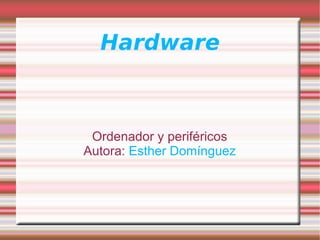 Hardware Ordenador y periféricos Autora:  Esther Domínguez 