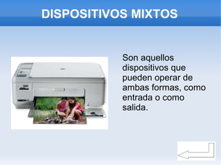 DISPOSITIVOS MIXTOS
Son aquellos
dispositivos que
pueden operar de
ambas formas, como
entrada o como
salida.
 