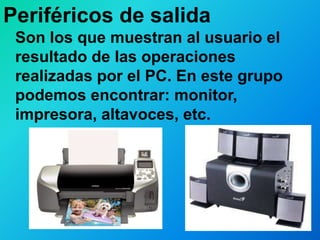 Periféricos de salidaSon los que muestran al usuario el resultado de las operaciones realizadas por el PC. En este grupo podemos encontrar: monitor, impresora, altavoces, etc.