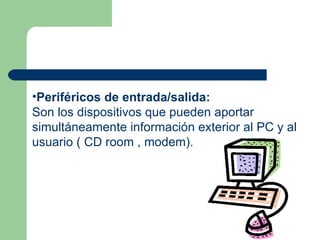 Periféricos de entrada/salida: Son los dispositivos que pueden aportar simultáneamente información exterior al PC y al usuario ( CD room , modem).   