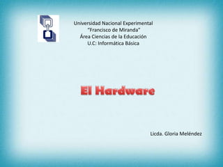 Universidad Nacional Experimental  “Francisco de Miranda” Área Ciencias de la Educación  U.C: Informática Básica  El Hardware Licda. Gloria Meléndez 