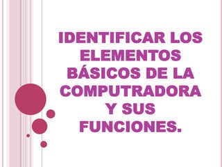 IDENTIFICAR LOS ELEMENTOS BÁSICOS DE LA COMPUTRADORA Y SUS FUNCIONES.