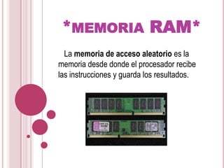 *memoria RAM*   La memoria de acceso aleatorio es la memoria desde donde el procesador recibe las instrucciones y guarda los resultados.