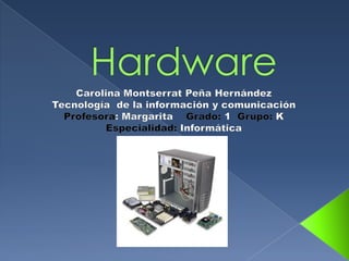 Hardware Carolina Montserrat Peña Hernández Tecnología  de la información y comunicación Profesora: Margarita    Grado: 1  Grupo: K Especialidad: Informática 
