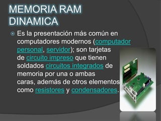 MEMORIA RAM DINAMICAEs la presentación más común en computadores modernos (computador personal, servidor); son tarjetas de circuito impreso que tienen soldados circuitos integrados de memoria por una o ambas caras, además de otros elementos, tales como resistores y condensadores. 