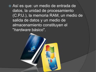 Así es que: un medio de entrada de datos, la unidad de procesamiento (C.P.U.), la memoria RAM, un medio de salida de datos y un medio de almacenamiento constituyen el "hardware básico".