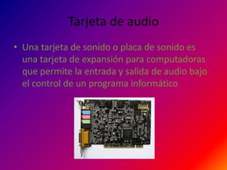 Tarjeta de audio
• Una tarjeta de sonido o placa de sonido es
  una tarjeta de expansión para computadoras
  que permite la entrada y salida de audio bajo
  el control de un programa informático.
 
