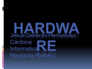 HARDWARE Jesus Gerardo Hernandez Cardona Informatica Margarita Romero 