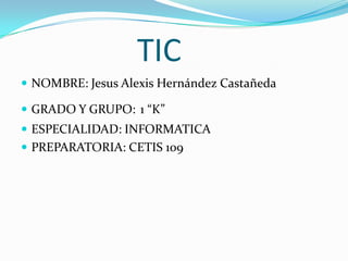 TIC NOMBRE: Jesus Alexis Hernández Castañeda GRADO Y GRUPO:1 “K” ESPECIALIDAD: INFORMATICA  PREPARATORIA: CETIS 109 