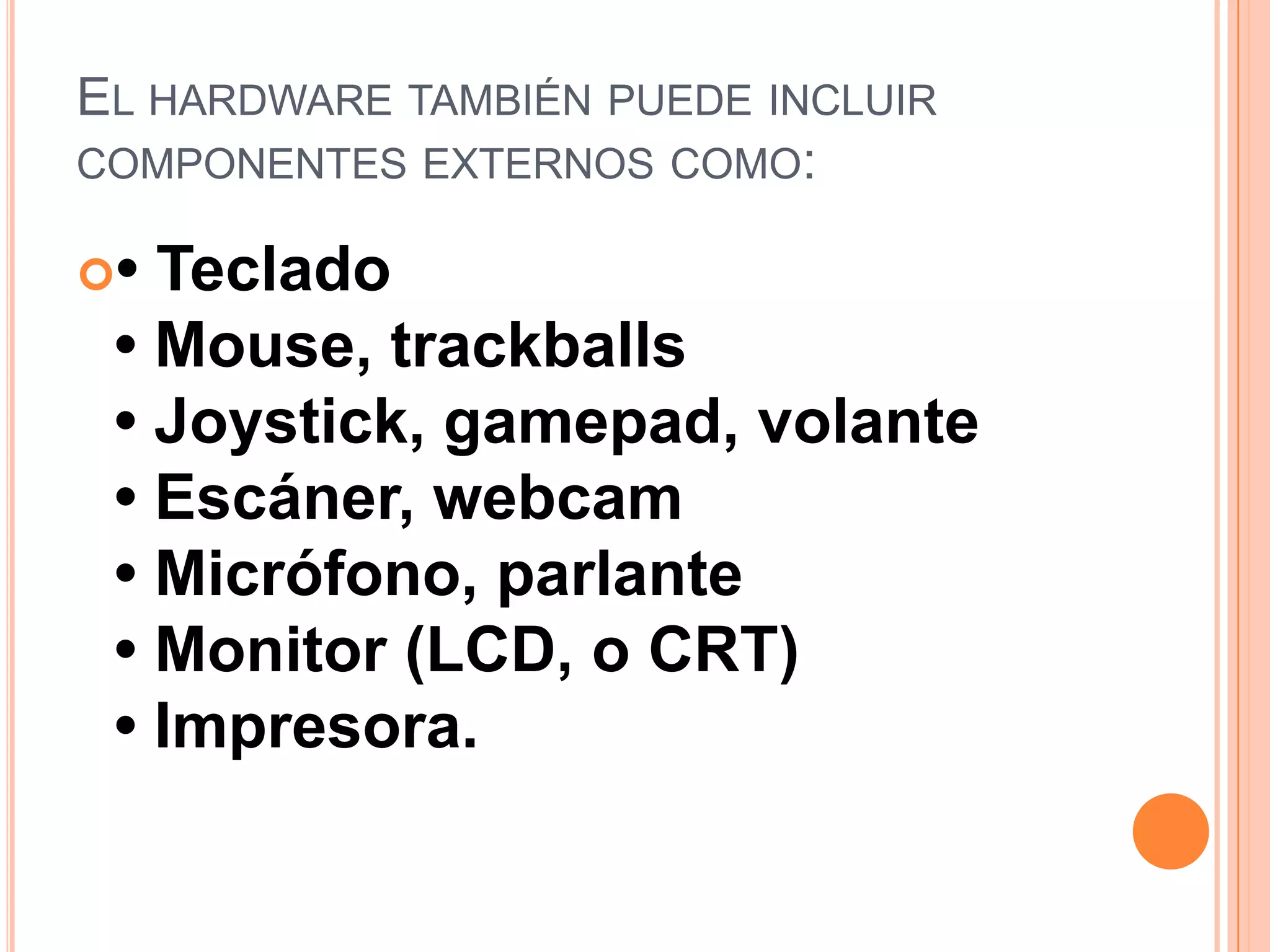 El hardware también puede incluir componentes externos como:• Teclado• Mouse, trackballs• Joystick, gamepad, volante• Escáner, webcam• Micrófono, parlante• Monitor (LCD, o CRT)• Impresora.