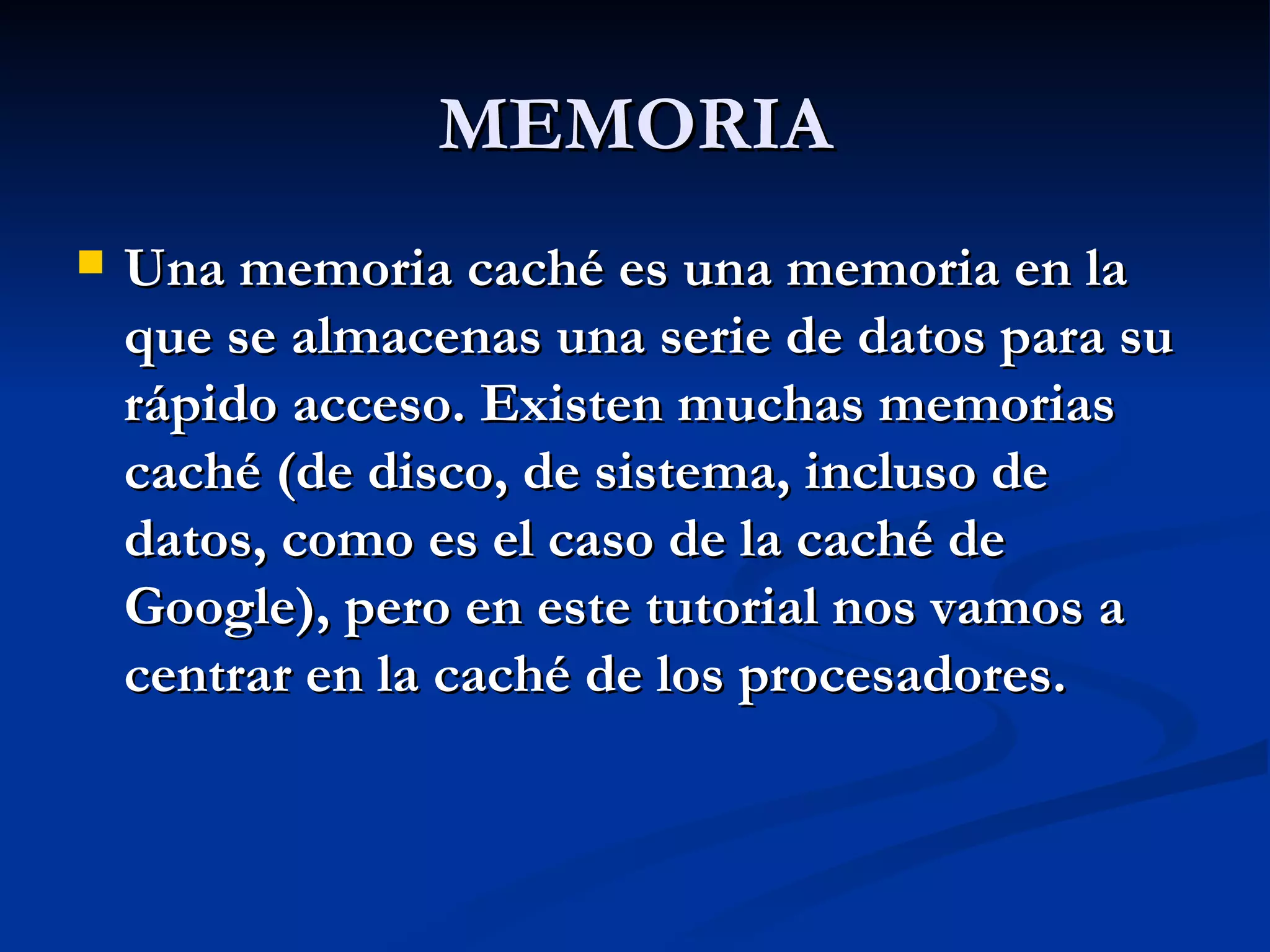 MEMORIA Una memoria caché es una memoria en la que se almacenas una serie de datos para su rápido acceso. Existen muchas memorias caché (de disco, de sistema, incluso de datos, como es el caso de la caché de Google), pero en este tutorial nos vamos a centrar en la caché de los procesadores.   