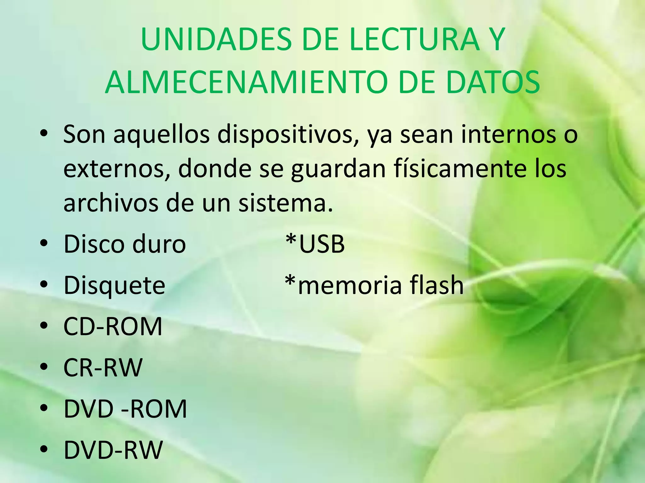 UNIDADES DE LECTURA Y ALMECENAMIENTO DE DATOSSon aquellos dispositivos, ya sean internos o externos, donde se guardan físicamente los archivos de un sistema.Disco duro               *USBDisquete                  *memoria flash CD-ROMCR-RWDVD -ROM DVD-RW