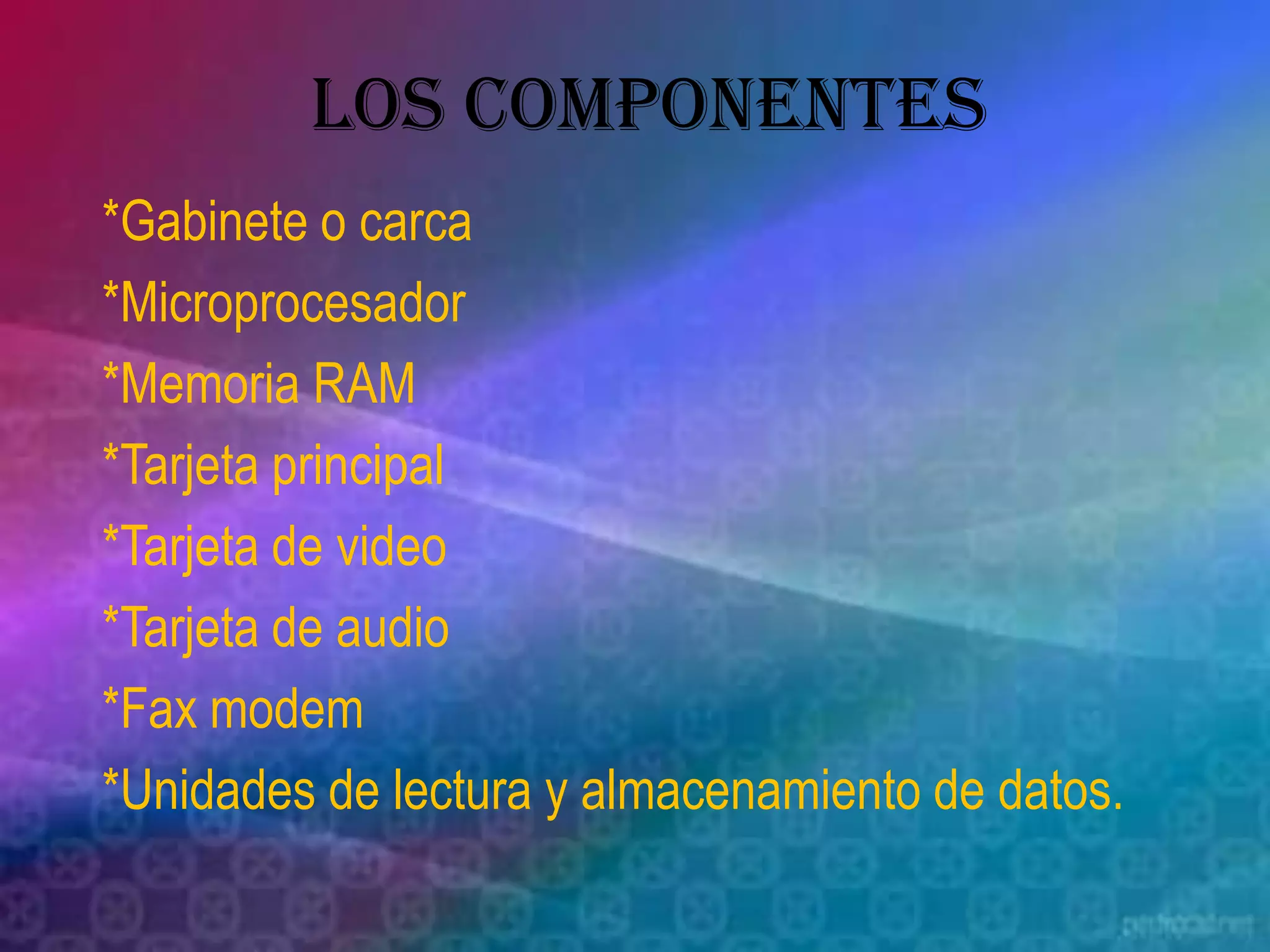 LOS COMPONENTES*Gabinete o carca*Microprocesador*Memoria RAM*Tarjeta principal*Tarjeta de video*Tarjeta de audio*Fax modem*Unidades de lectura y almacenamiento de datos.