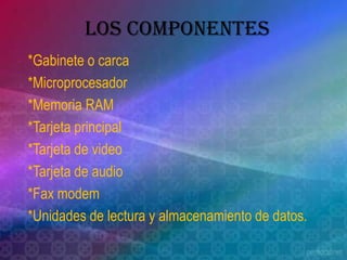 LOS COMPONENTES*Gabinete o carca*Microprocesador*Memoria RAM*Tarjeta principal*Tarjeta de video*Tarjeta de audio*Fax modem*Unidades de lectura y almacenamiento de datos.