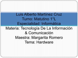 Luis Alberto Martínez CruzTurno: Matutino 1°LEspecialidad: InformáticaMateria: Tecnología De La Información & ComunicaciónMaestra: Margarita RomeroTema: Hardware 