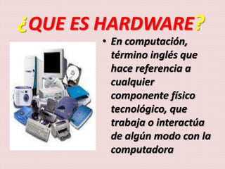 ¿QUE ES HARDWARE?En computación, término inglés que hace referencia a cualquier componente físico tecnológico, que trabaja o interactúa de algún modo con la computadora