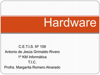 Hardware C.E.T.I.S. Nº 109 Antonio de Jesús Grimaldo Rivero 1º KM Informática T.I.C. Profra. Margarita Romero Alvarado 