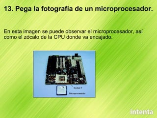 13. Pega la fotografía de un microprocesador. En esta imagen se puede observar el microprocesador, así como el zócalo de la CPU donde va encajado. 