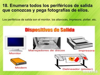 18. Enumera todos los periféricos de salida que conozcas y pega fotografías de ellos. Los periféricos de salida son el monitor, los altavoces, impresora, plotter, etc. 