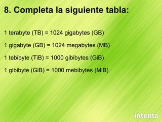 8. Completa la siguiente tabla: 1 terabyte (TB) = 1024 gigabytes (GB) 1 gigabyte (GB) = 1024 megabytes (MB) 1 tebibyte (TiB) = 1000 gibibytes (GiB) 1 gibibyte (GiB) = 1000 mebibytes (MiB) 