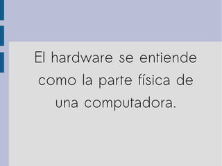 El hardware se entiende
como la parte física de
una computadora.