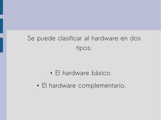 Se puede clasificar al hardware en dos
tipos:
● El hardware básico
● El hardware complementario.