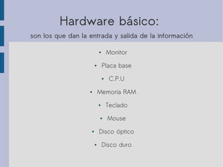 Hardware básico:
son los que dan la entrada y salida de la información
● Monitor
● Placa base
● C.P.U
● Memoria RAM
● Teclado
● Mouse
● Disco óptico
● Disco duro