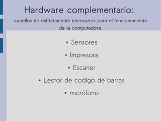 Hardware complementario:
aquellos no estrictamente necesarios para el funcionamiento
de la computadora.
● Sensores
● Impresora
● Escaner
● Lector de codigo de barras
● micrófono