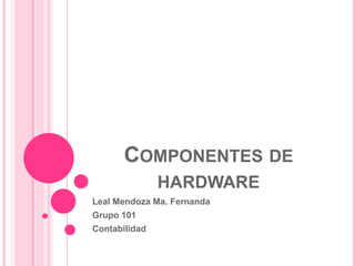COMPONENTES DE
               HARDWARE
Leal Mendoza Ma. Fernanda
Grupo 101
Contabilidad
 