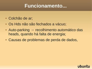 Funcionamento...

   Colchão de ar;
   Os Hds não são fechados a vácuo;
   Auto-parking → recolhimento automático das
    heads, quando há falta de energia;
   Causas de problemas de perda de dados,
 
