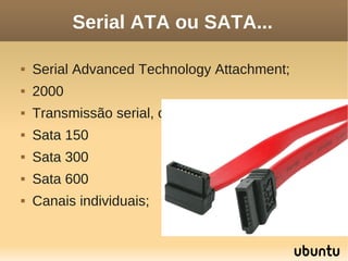 Serial ATA ou SATA...

   Serial Advanced Technology Attachment;
   2000
   Transmissão serial, ou seja, um bit por vez;
   Sata 150
   Sata 300
   Sata 600
   Canais individuais;
 