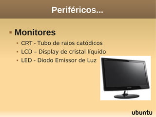 Periféricos...

   Monitores
       CRT - Tubo de raios catódicos
       LCD – Display de cristal líquido
       LED - Diodo Emissor de Luz
 