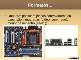 Formatos...

   Onboard: possuem placas controladoras ou
    expansão integaradas (vídeo, som, rede),
    menor desmpenho (será?);
 