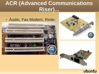 ACR (Advanced Communications
           Riser)...
   Áudio, Fax Modem, Rede;
 