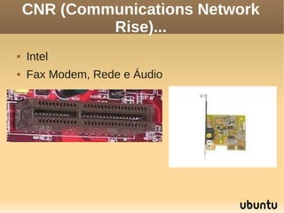 CNR (Communications Network
             Rise)...
   Intel
   Fax Modem, Rede e Áudio
 