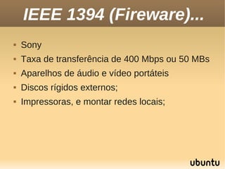 IEEE 1394 (Fireware)...
   Sony
   Taxa de transferência de 400 Mbps ou 50 MBs
   Aparelhos de áudio e vídeo portáteis
   Discos rígidos externos;
   Impressoras, e montar redes locais;
 