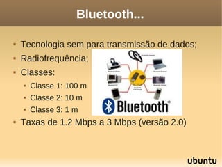 Bluetooth...

   Tecnologia sem para transmissão de dados;
   Radiofrequência;
   Classes:
       Classe 1: 100 m
       Classe 2: 10 m
       Classe 3: 1 m
   Taxas de 1.2 Mbps a 3 Mbps (versão 2.0)
 
