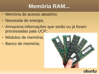 Memória RAM...
   Memória de acesso aleatório;
   Necessita de energia;
   Armazena informações que serão ou já foram
    processadas pala UCP;
   Módulos de memória;
   Banco de memória;
 