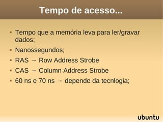 Tempo de acesso...

   Tempo que a memória leva para ler/gravar
    dados;
   Nanossegundos;
   RAS → Row Address Strobe
   CAS → Column Address Strobe
   60 ns e 70 ns → depende da tecnlogia;
 