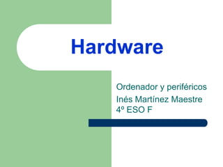 Hardware
   Ordenador y periféricos
   Inés Martínez Maestre
   4º ESO F
 