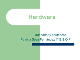 Hardware

          Ordenador y periféricos
Patricia Sosa Fernández 4º E.S.O F
 