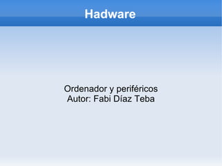 Hadware




Ordenador y periféricos
Autor: Fabi Díaz Teba
 