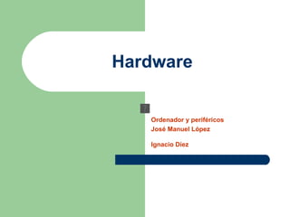 Hardware


   Ordenador y periféricos
   José Manuel López

   Ignacio Díez
 