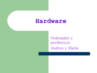 Hardware

   Ordenador y
   periféricos
   Andrea y Maria
 